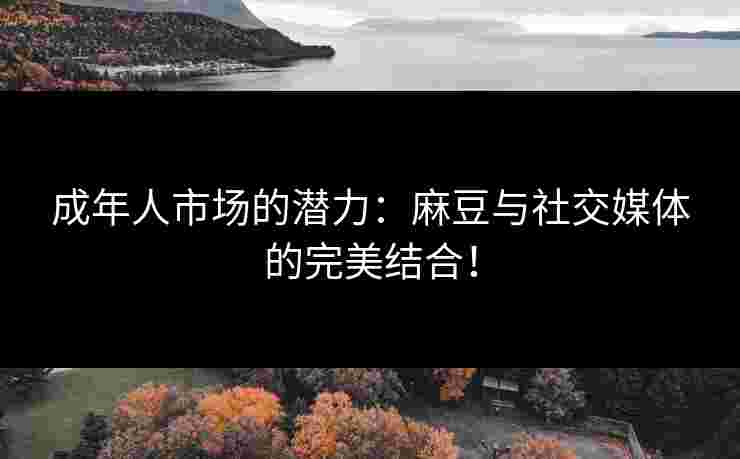 成年人市场的潜力:麻豆与社交媒体的完美结合! 成年人市场的潜力:麻豆与社交媒体的完美结合!