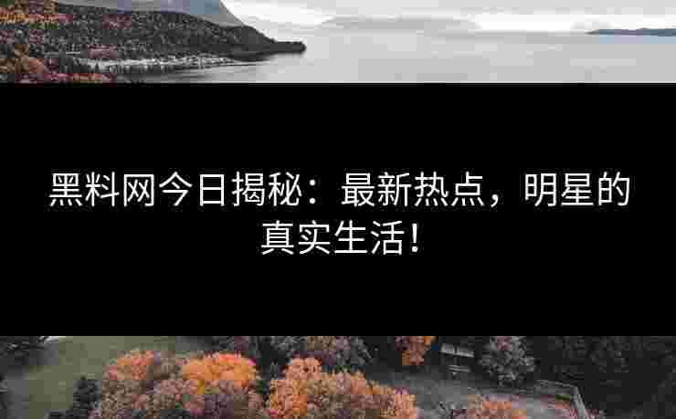 黑料网今日揭秘:最新热点,明星的真实生活! 黑料网今日揭秘:最新热点,明星的真实生活!