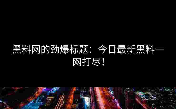 黑料网的劲爆标题:今日最新黑料一网打尽! 黑料网的劲爆标题:今日最新黑料一网打尽!