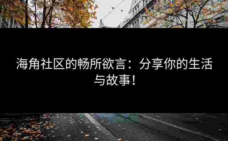 海角社区的畅所欲言:分享你的生活与故事! 海角社区的畅所欲言:分享你的生活与故事!