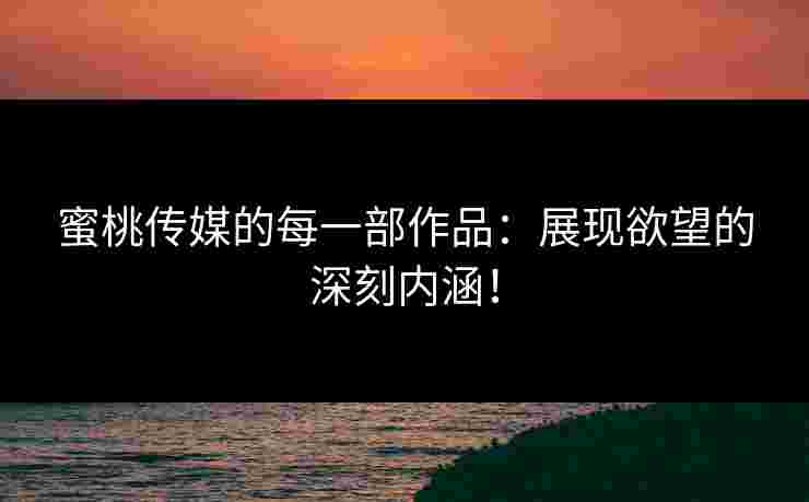 蜜桃传媒的每一部作品：展现欲望的深刻内涵！