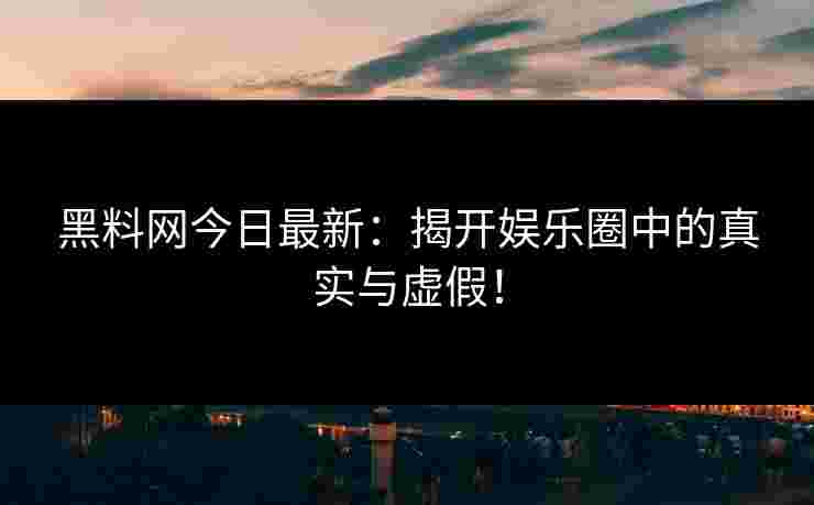 黑料网今日最新:揭开娱乐圈中的真实与虚假! 黑料网今日最新:揭开娱乐圈中的真实与虚假!