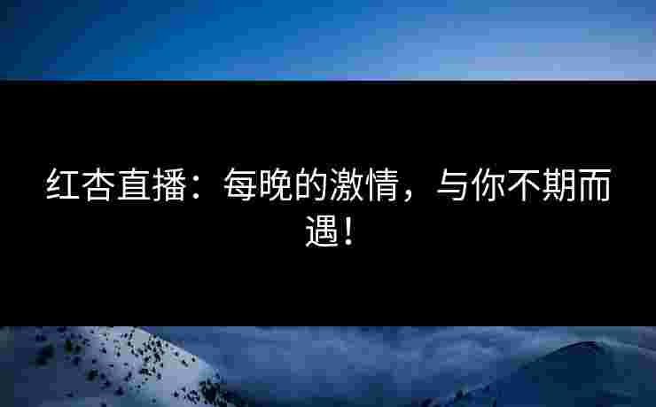红杏直播:每晚的激情,与你不期而遇! 红杏直播:每晚的激情,与你不期而遇!