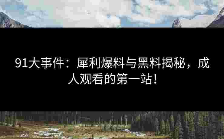 91大事件：犀利爆料与黑料揭秘，成人观看的第一站！