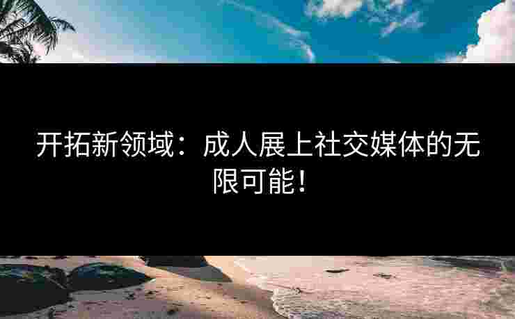 开拓新领域：成人展上社交媒体的无限可能！