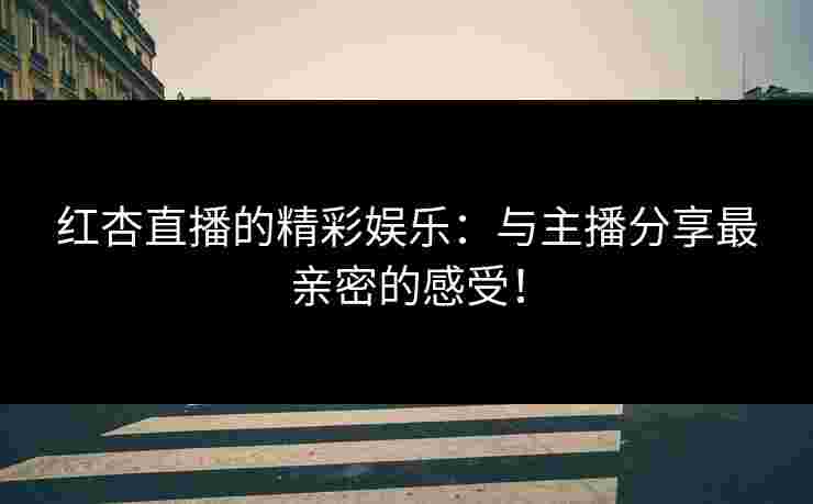 红杏直播的精彩娱乐:与主播分享最亲密的感受! 红杏直播的精彩娱乐:与主播分享最亲密的感受!