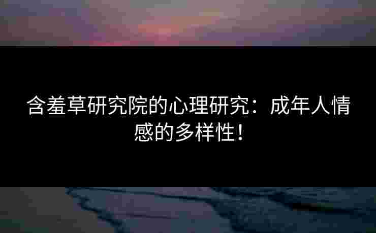 含羞草研究院的心理研究:成年人情感的多样性! 含羞草研究院的心理研究:成年人情感的多样性!