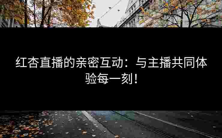 红杏直播的亲密互动:与主播共同体验每一刻! 红杏直播的亲密互动:与主播共同体验每一刻!