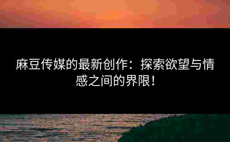 麻豆传媒的最新创作：探索欲望与情感之间的界限！