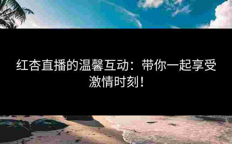红杏直播的温馨互动：带你一起享受激情时刻！