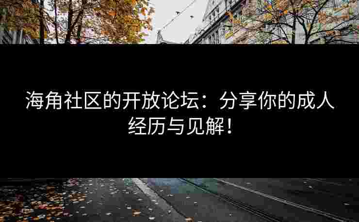 海角社区的开放论坛:分享你的成人经历与见解!