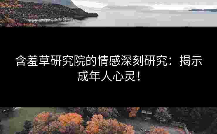 含羞草研究院的情感深刻研究:揭示成年人心灵!
