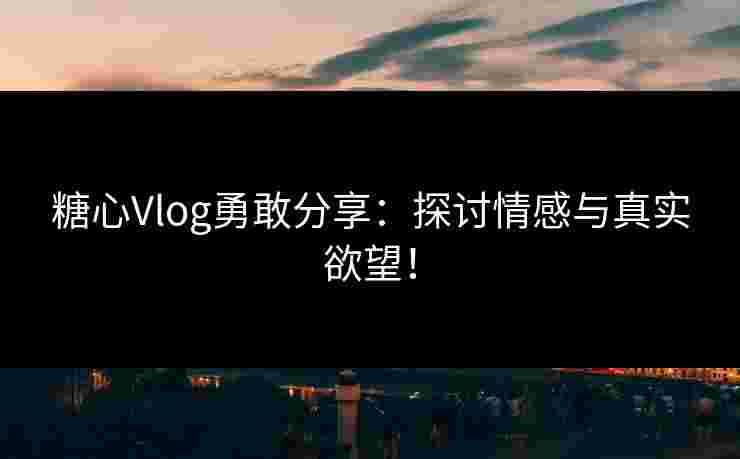 糖心Vlog勇敢分享:探讨情感与真实欲望!