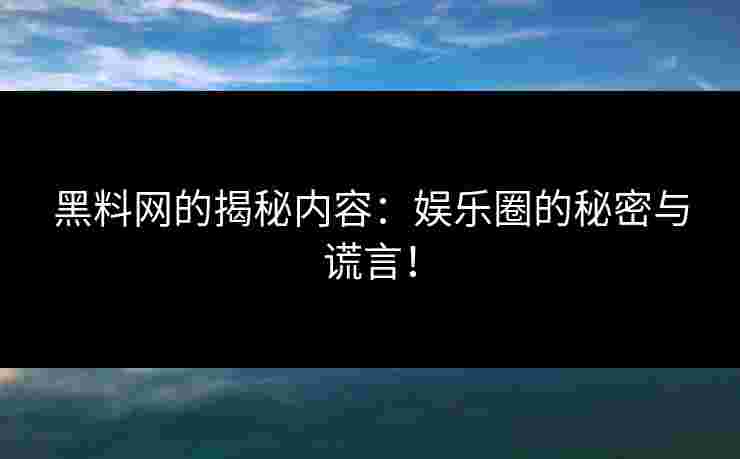 黑料网的揭秘内容:娱乐圈的秘密与谎言!