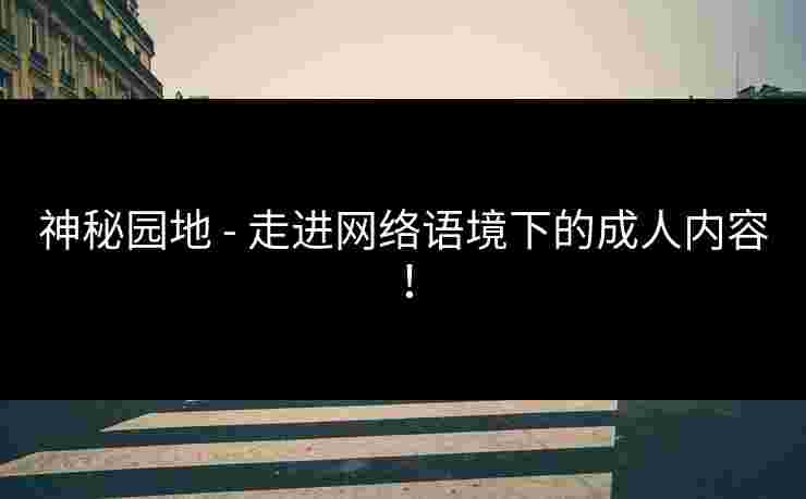 神秘园地 - 走进网络语境下的成人内容!