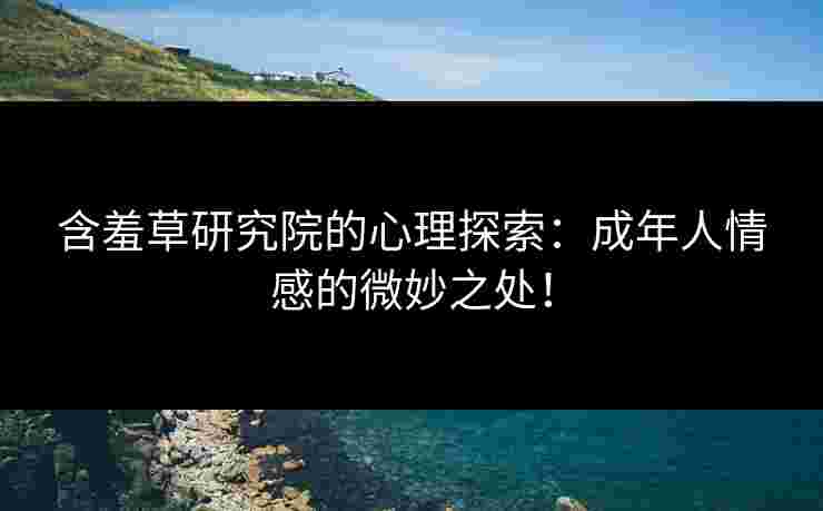 含羞草研究院的心理探索:成年人情感的微妙之处! 含羞草研究院的心理探索:成年人情感的微妙之处!