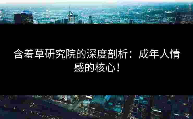 含羞草研究院的深度剖析:成年人情感的核心! 含羞草研究院的深度剖析:成年人情感的核心!