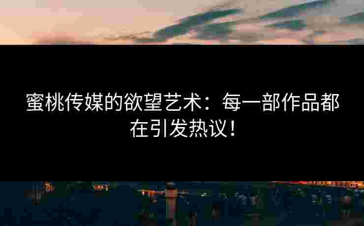 蜜桃传媒的欲望艺术:每一部作品都在引发热议! 蜜桃传媒的欲望艺术:每一部作品都在引发热议!