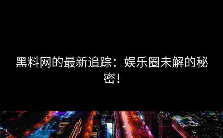 黑料网的最新追踪:娱乐圈未解的秘密! 黑料网的最新追踪:娱乐圈未解的秘密!