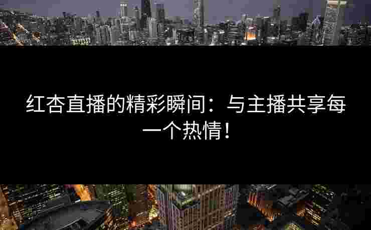 红杏直播的精彩瞬间:与主播共享每一个热情! 红杏直播的精彩瞬间:与主播共享每一个热情!