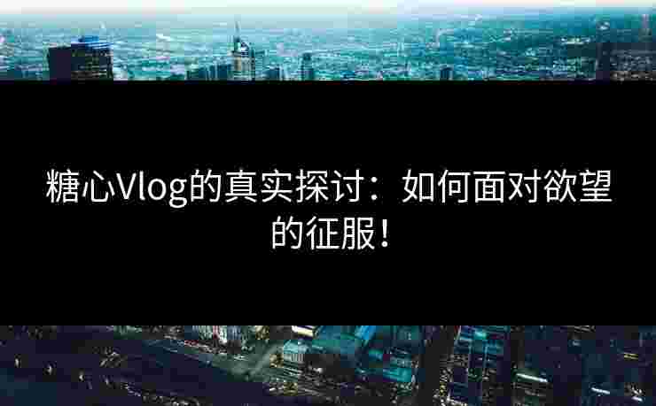 糖心Vlog的真实探讨:如何面对欲望的征服! 糖心Vlog的真实探讨:如何面对欲望的征服!