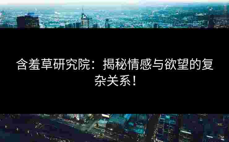 含羞草研究院:揭秘情感与欲望的复杂关系! 含羞草研究院:揭秘情感与欲望的复杂关系!