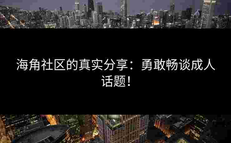 海角社区的真实分享:勇敢畅谈成人话题! 海角社区的真实分享:勇敢畅谈成人话题!