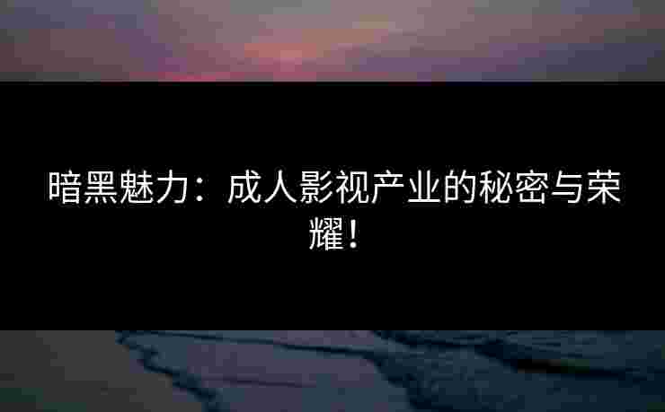 暗黑魅力：成人影视产业的秘密与荣耀！