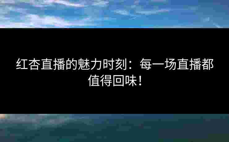 红杏直播的魅力时刻:每一场直播都值得回味! 红杏直播的魅力时刻:每一场直播都值得回味!