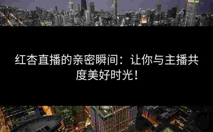 红杏直播的亲密瞬间:让你与主播共度美好时光! 红杏直播的亲密瞬间:让你与主播共度美好时光!