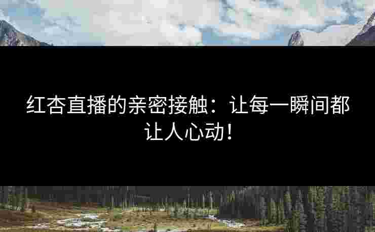 红杏直播的亲密接触:让每一瞬间都让人心动! 红杏直播的亲密接触:让每一瞬间都让人心动!