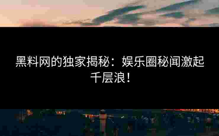 黑料网的独家揭秘:娱乐圈秘闻激起千层浪! 黑料网的独家揭秘:娱乐圈秘闻激起千层浪!