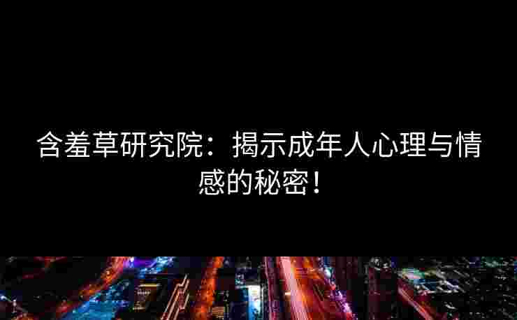 含羞草研究院:揭示成年人心理与情感的秘密! 含羞草研究院:揭示成年人心理与情感的秘密!