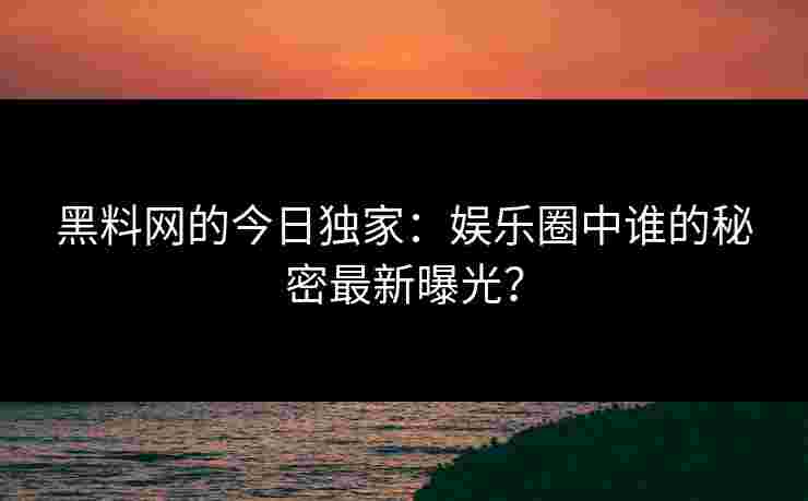 黑料网的今日独家:娱乐圈中谁的秘密最新曝光? 黑料网的今日独家:娱乐圈中谁的秘密最新曝光?