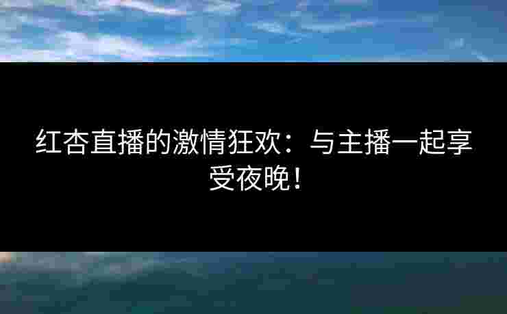 红杏直播的激情狂欢:与主播一起享受夜晚! 红杏直播的激情狂欢:与主播一起享受夜晚!