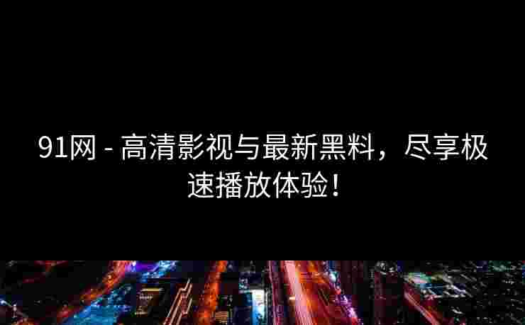 91网 - 高清影视与最新黑料,尽享极速播放体验! 91网 - 高清影视与最新黑料,尽享极速播放体验!