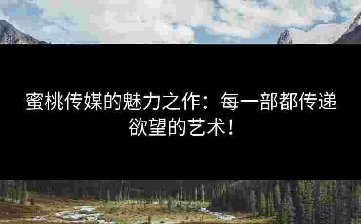 蜜桃传媒的魅力之作:每一部都传递欲望的艺术! 蜜桃传媒的魅力之作:每一部都传递欲望的艺术!