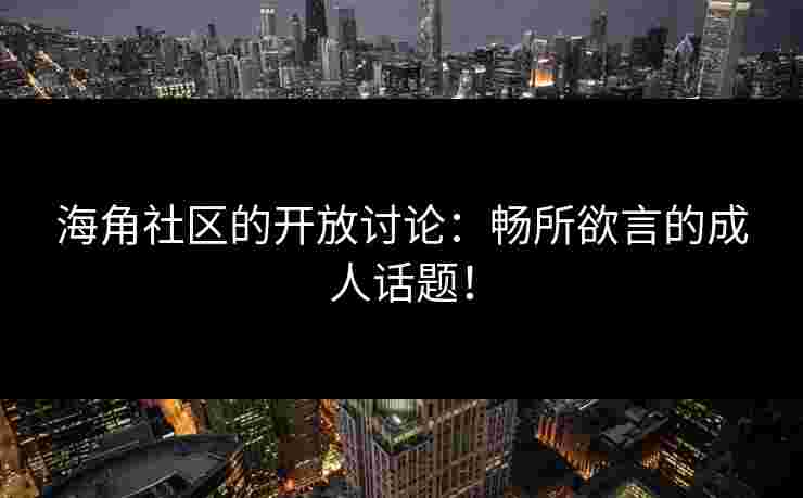 海角社区的开放讨论:畅所欲言的成人话题! 海角社区的开放讨论:畅所欲言的成人话题!
