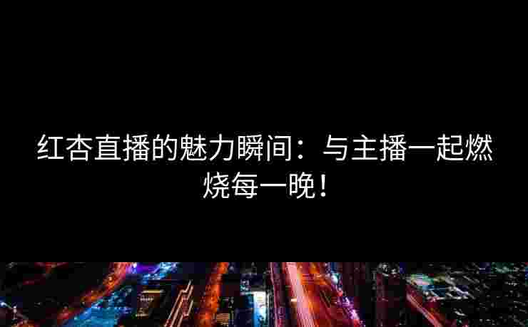 红杏直播的魅力瞬间:与主播一起燃烧每一晚! 红杏直播的魅力瞬间:与主播一起燃烧每一晚!