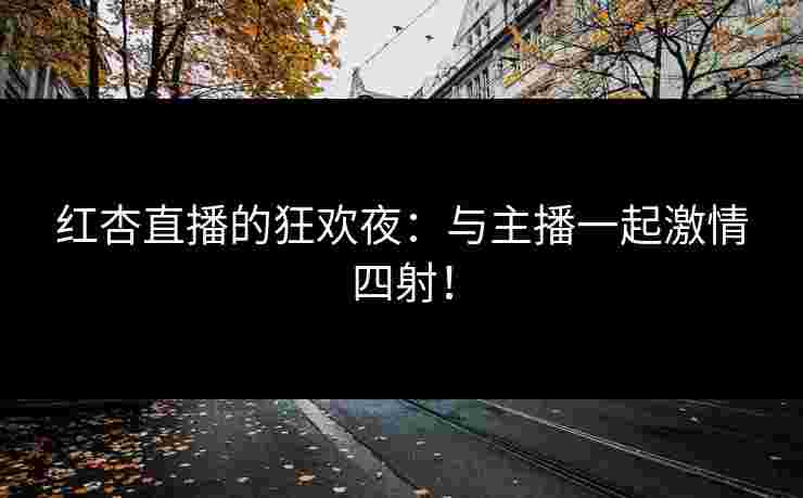 红杏直播的狂欢夜:与主播一起激情四射! 红杏直播的狂欢夜:与主播一起激情四射!