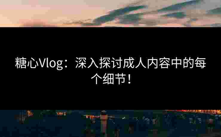 糖心Vlog:深入探讨成人内容中的每个细节! 糖心Vlog:深入探讨成人内容中的每个细节!