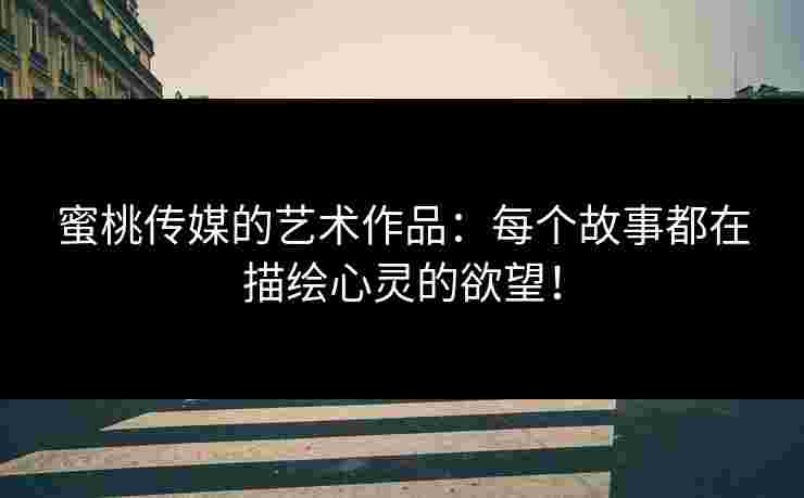 蜜桃传媒的艺术作品：每个故事都在描绘心灵的欲望！