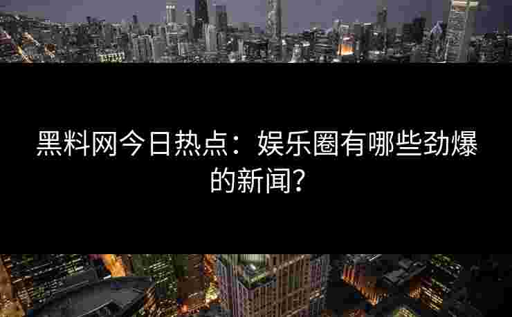 黑料网今日热点:娱乐圈有哪些劲爆的新闻? 黑料网今日热点:娱乐圈有哪些劲爆的新闻?