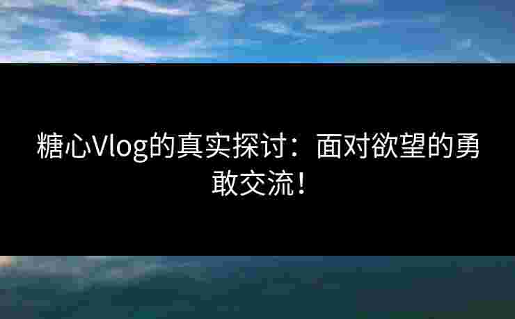 糖心Vlog的真实探讨:面对欲望的勇敢交流! 糖心Vlog的真实探讨:面对欲望的勇敢交流!