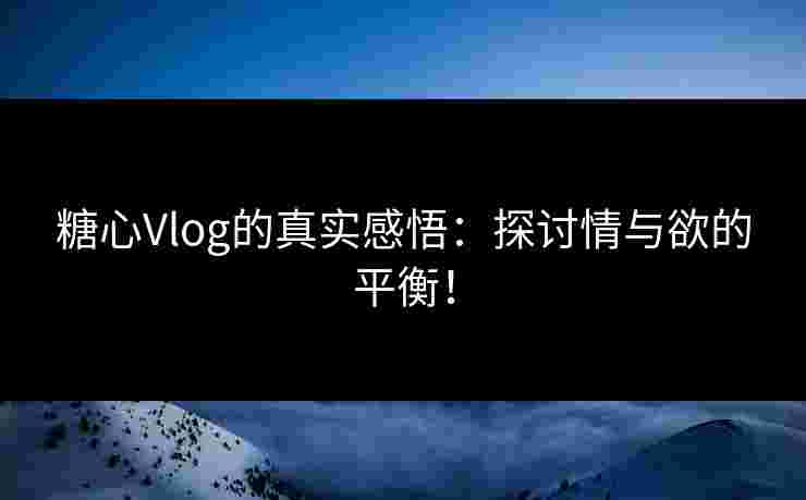糖心Vlog的真实感悟:探讨情与欲的平衡! 糖心Vlog的真实感悟:探讨情与欲的平衡!