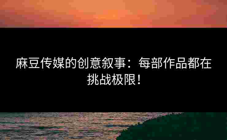 麻豆传媒的创意叙事:每部作品都在挑战极限! 麻豆传媒的创意叙事:每部作品都在挑战极限!