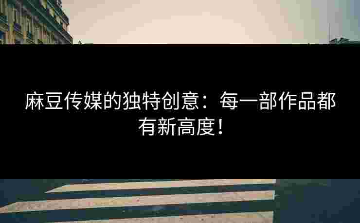 麻豆传媒的独特创意:每一部作品都有新高度! 麻豆传媒的独特创意:每一部作品都有新高度!