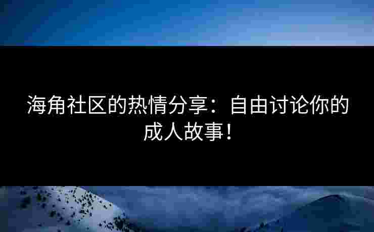海角社区的热情分享：自由讨论你的成人故事！