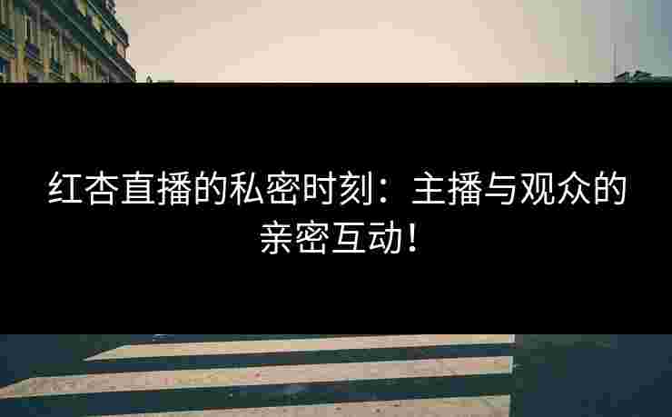 红杏直播的私密时刻:主播与观众的亲密互动! 红杏直播的私密时刻:主播与观众的亲密互动!