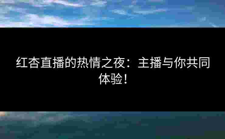 红杏直播的热情之夜:主播与你共同体验! 红杏直播的热情之夜:主播与你共同体验!
